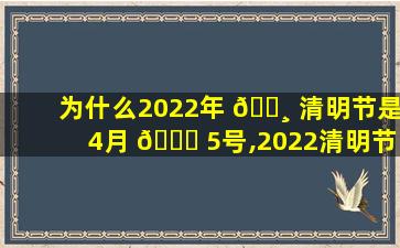 为什么2022年 🌸 清明节是4月 🐝 5号,2022清明节是4月4还是4月5号
